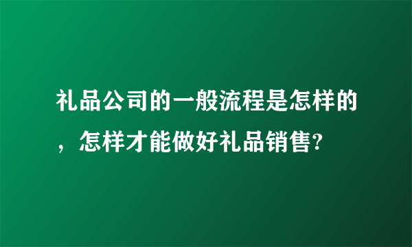 礼品公司的一般流程是怎样的，怎样才能做好礼品销售?