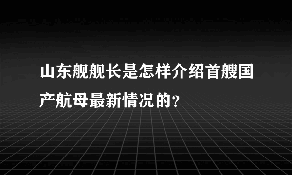 山东舰舰长是怎样介绍首艘国产航母最新情况的？
