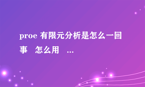 proe 有限元分析是怎么一回事   怎么用   请懂行的人士介绍一下 谢谢