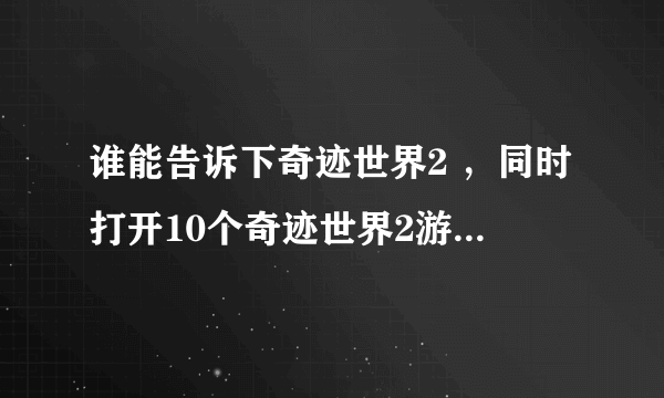 谁能告诉下奇迹世界2 ，同时打开10个奇迹世界2游戏，怎么打开的？ 需要什么配置？用奇迹助手可以吗？