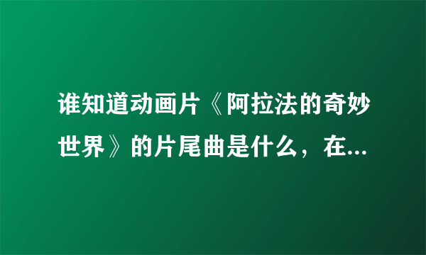 谁知道动画片《阿拉法的奇妙世界》的片尾曲是什么，在哪里可以下载？