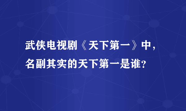 武侠电视剧《天下第一》中，名副其实的天下第一是谁？