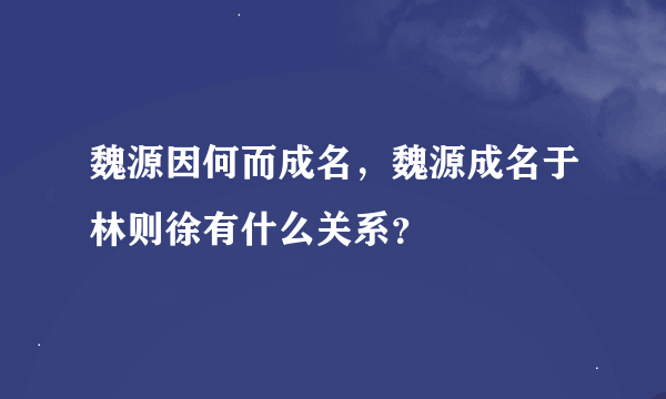 魏源因何而成名,魏源成名于林则徐有什么关系?