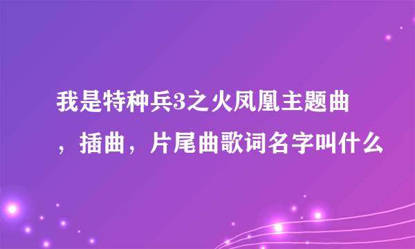 我是特种兵3之火凤凰主题曲，插曲，片尾曲歌词名字叫什么