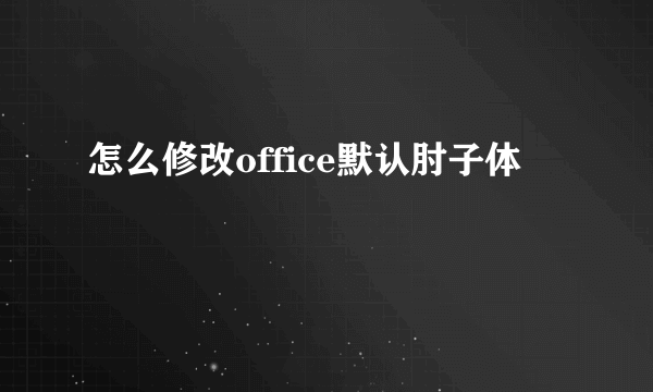 怎么修改office默认肘子体