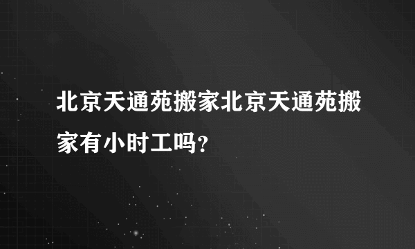 北京天通苑搬家北京天通苑搬家有小时工吗?