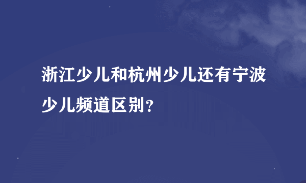 浙江少儿和杭州少儿还有宁波少儿频道区别？