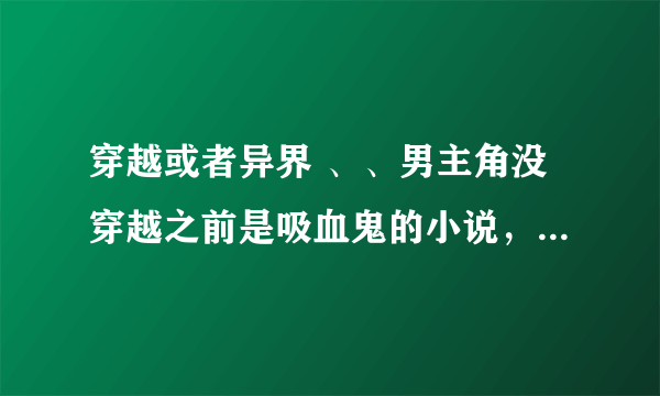 穿越或者异界 、、男主角没穿越之前是吸血鬼的小说,后来穿越还是吸血鬼的小说