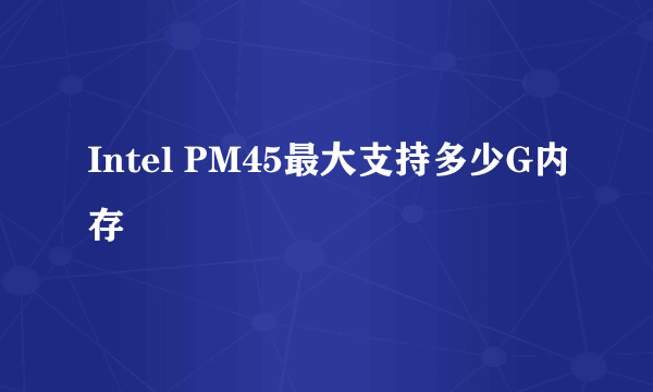 Intel PM45最大支持多少G内存