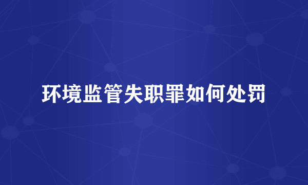 环境监管失职罪如何处罚