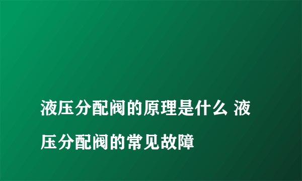 
液压分配阀的原理是什么 液压分配阀的常见故障


