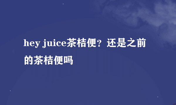 hey juice茶桔便？还是之前的茶桔便吗