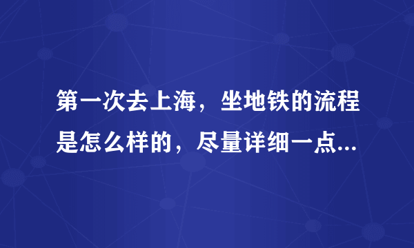 第一次去上海,坐地铁的流程是怎么样的,尽量详细一点,没坐过