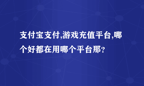 支付宝支付,游戏充值平台,哪个好都在用哪个平台那?