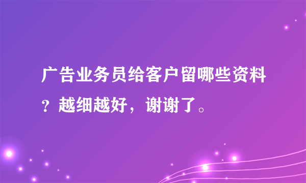 广告业务员给客户留哪些资料？越细越好，谢谢了。