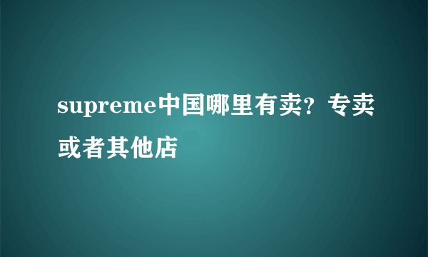 supreme中国哪里有卖？专卖或者其他店