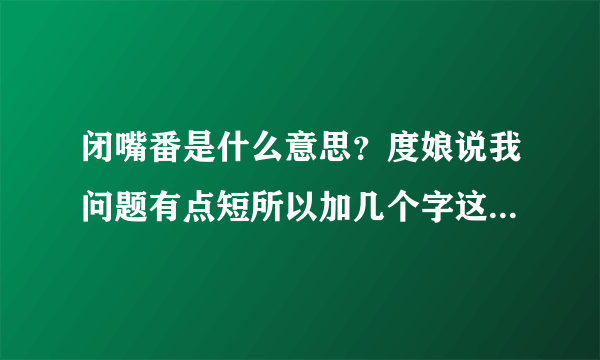 闭嘴番是什么意思?度娘说我问题有点短所以加几个字这样就可以了吧??