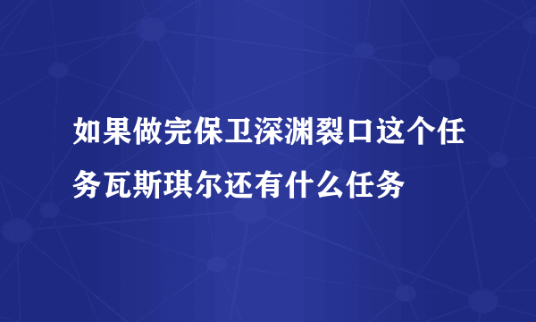 如果做完保卫深渊裂口这个任务瓦斯琪尔还有什么任务