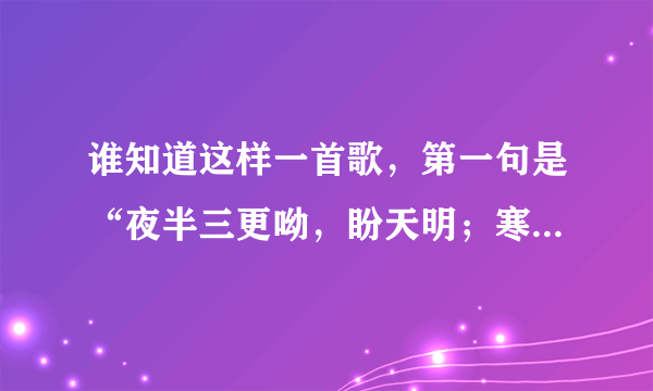 谁知道这样一首歌，第一句是“夜半三更呦，盼天明；寒冬腊月呦，.........” 快答啊！