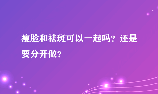 瘦脸和祛斑可以一起吗?还是要分开做?