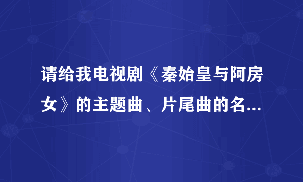 请给我电视剧《秦始皇与阿房女》的主题曲、片尾曲的名字谢谢!