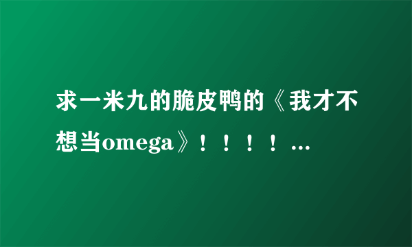 求一米九的脆皮鸭的《我才不想当omega》!!!!小说!!!!TXT!!!!