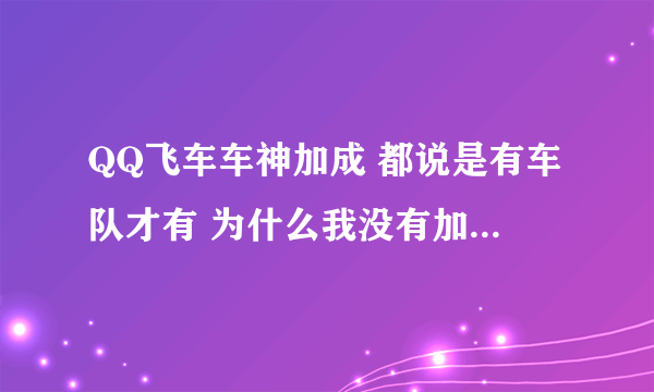 QQ飞车车神加成 都说是有车队才有 为什么我没有加车队 也得到了车神加成 ？