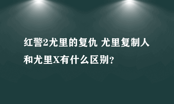 红警2尤里的复仇 尤里复制人和尤里X有什么区别？