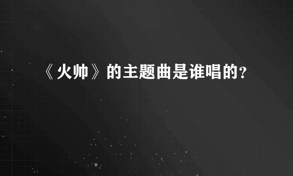 《火帅》的主题曲是谁唱的?