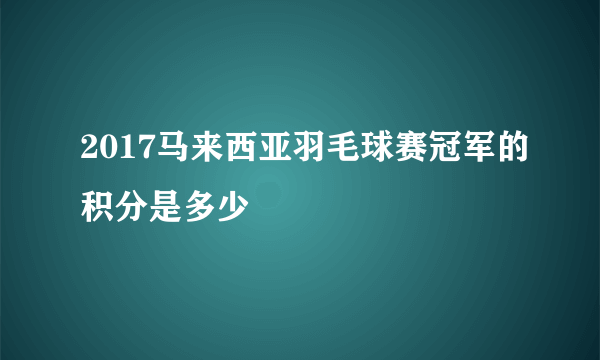 2017马来西亚羽毛球赛冠军的积分是多少