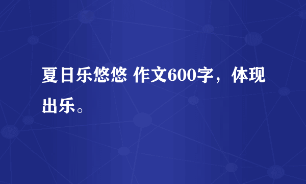 夏日乐悠悠 作文600字,体现出乐。