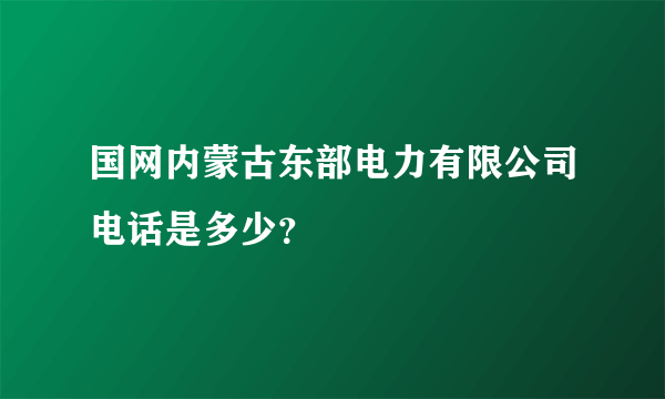 国网内蒙古东部电力有限公司电话是多少?