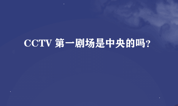 CCTV 第一剧场是中央的吗？