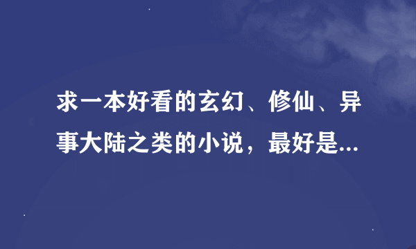 求一本好看的玄幻、修仙、异事大陆之类的小说，最好是长篇的，那种有几千章或上万章的，越长越好哦！