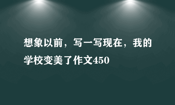 想象以前,写一写现在,我的学校变美了作文450