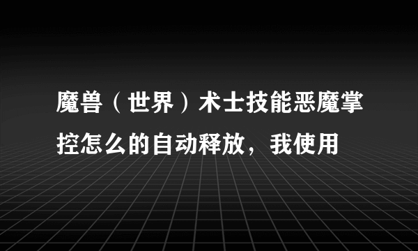 魔兽（世界）术士技能恶魔掌控怎么的自动释放，我使用