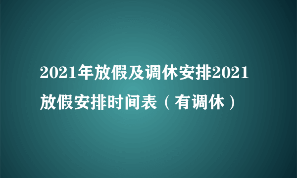 2021年放假及调休安排2021放假安排时间表(有调休)