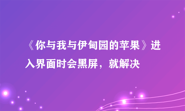 《你与我与伊甸园的苹果》进入界面时会黑屏，就解决
