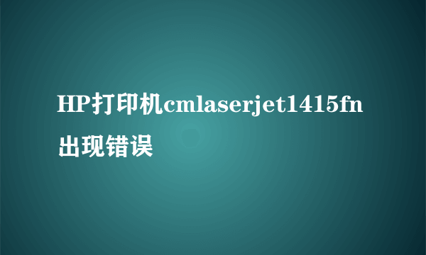 HP打印机cmlaserjet1415fn出现错误