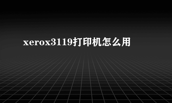 xerox3119打印机怎么用