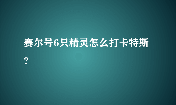 赛尔号6只精灵怎么打卡特斯？