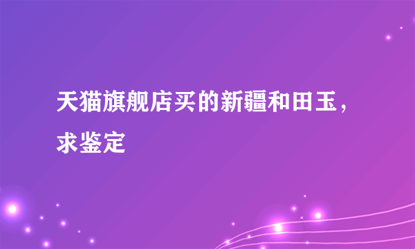 天猫旗舰店买的新疆和田玉，求鉴定