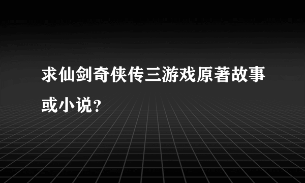 求仙剑奇侠传三游戏原著故事或小说?