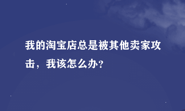 我的淘宝店总是被其他卖家攻击,我该怎么办?