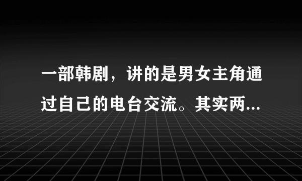 一部韩剧，讲的是男女主角通过自己的电台交流。其实两个人是跨越了时空在恋爱。请知道是什么电影的人说下