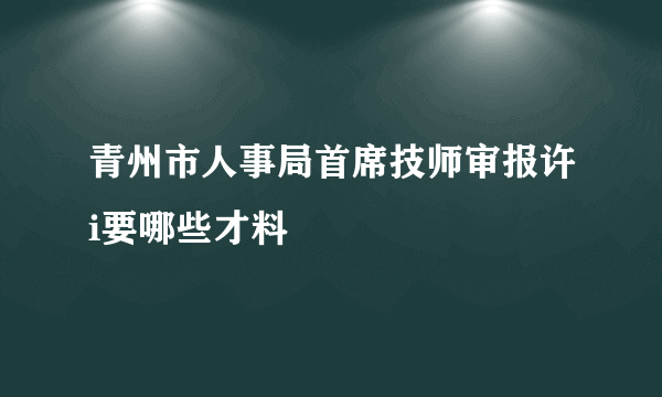 青州市人事局首席技师审报许i要哪些才料