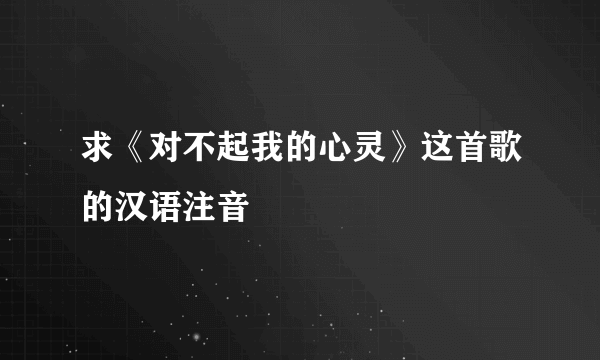 求《对不起我的心灵》这首歌的汉语注音