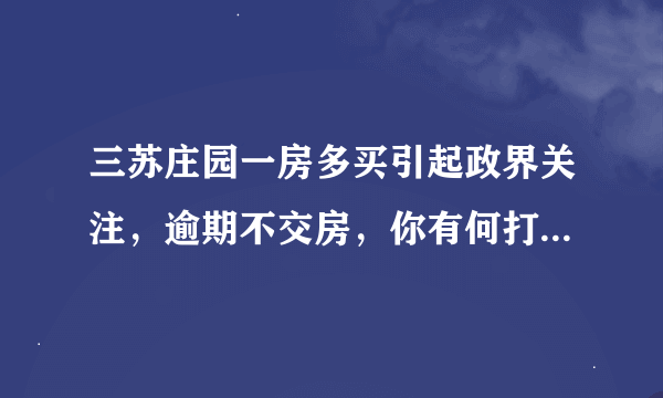 三苏庄园一房多买引起政界关注，逾期不交房，你有何打算？？？？