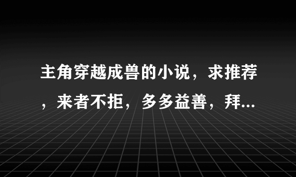 主角穿越成兽的小说，求推荐，来者不拒，多多益善，拜托大家了