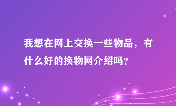 我想在网上交换一些物品,有什么好的换物网介绍吗?